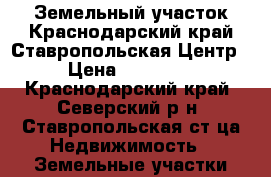 Земельный участок.Краснодарский край.Ставропольская.Центр. › Цена ­ 650 000 - Краснодарский край, Северский р-н, Ставропольская ст-ца Недвижимость » Земельные участки продажа   